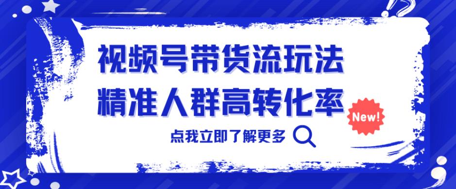 视频号带货流玩法，精准人群高转化率，0基础也可以上手【揭秘】汇创网-网创项目_汇创网_中创网_福缘网_冒泡网_资源整合平台汇创网