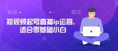 短视频起号直播ip运营，适合零基础小白汇创网-网创项目_汇创网_中创网_福缘网_冒泡网_资源整合平台汇创网
