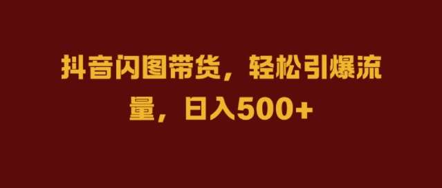 抖音闪图带货，轻松引爆流量，日入几张【揭秘】汇创网-网创项目_汇创网_中创网_福缘网_冒泡网_资源整合平台汇创网