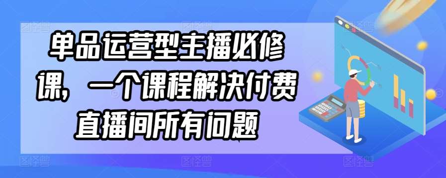 单品运营型主播必修课，一个课程解决付费直播间所有问题汇创网-网创项目_汇创网_中创网_福缘网_冒泡网_资源整合平台汇创网