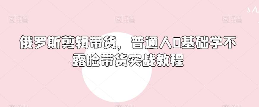 俄罗斯产品剪辑带货，普通人0基础学不露脸带货实战教程汇创网-网创项目_汇创网_中创网_福缘网_冒泡网_资源整合平台汇创网