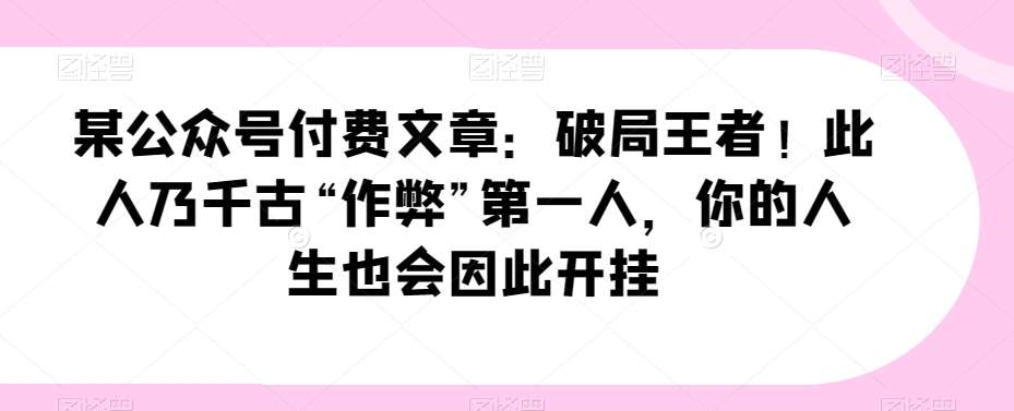 某公众号付费文章：破局王者！此人乃千古“作弊”第一人，你的人生也会因此开挂汇创网-网创项目_汇创网_中创网_福缘网_冒泡网_资源整合平台汇创网