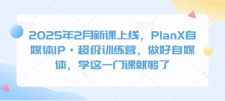 2025年2月新课上线，PlanX自媒体IP·超级训练营，做好自媒体，学这一门课就够了汇创网-网创项目_汇创网_中创网_福缘网_冒泡网_网创项目平台汇创网