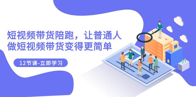 2023短视频带货陪跑，让普通人做短视频带货变得更简单（12节课）汇创网-网创项目_汇创网_中创网_福缘网_冒泡网_资源整合平台汇创网