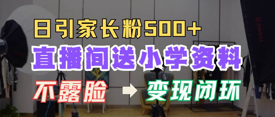 直播间送小学资料，每天引流家长粉500+，变现闭环模式汇创网-网创项目_汇创网_中创网_福缘网_冒泡网_资源整合平台汇创网