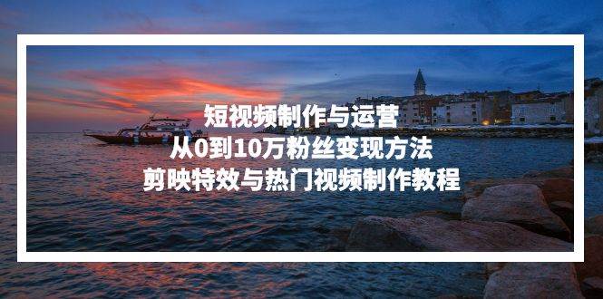 （13247期）短视频制作与运营，从0到10万粉丝变现方法，剪映特效与热门视频制作教程汇创网-网创项目_汇创网_中创网_福缘网_冒泡网_资源整合平台汇创网