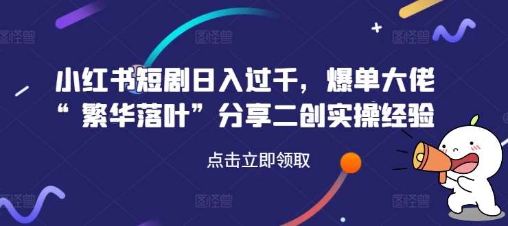 小红书短剧日入过千，爆单大佬“繁华落叶”分享二创实操经验汇创网-网创项目_汇创网_中创网_福缘网_冒泡网_资源整合平台汇创网
