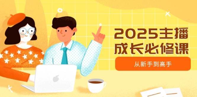 2025主播成长必修课，主播从新手到高手，涵盖趋势、定位、能力构建等汇创网-网创项目_汇创网_中创网_福缘网_冒泡网_资源整合平台汇创网