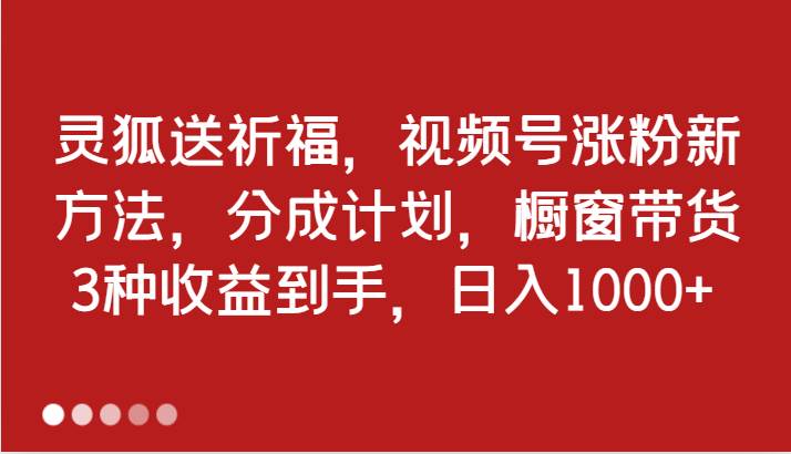 灵狐送祈福，视频号涨粉新方法，分成计划，橱窗带货 3种收益到手，日入1000+汇创网-网创项目_汇创网_中创网_福缘网_冒泡网_资源整合平台汇创网