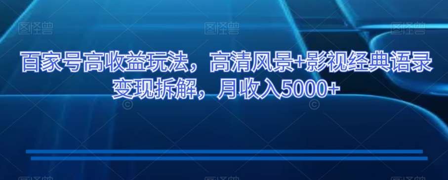 百家号高收益玩法，高清风景+影视经典语录变现拆解，月收入5000+【揭秘】汇创网-网创项目_汇创网_中创网_福缘网_冒泡网_资源整合平台汇创网