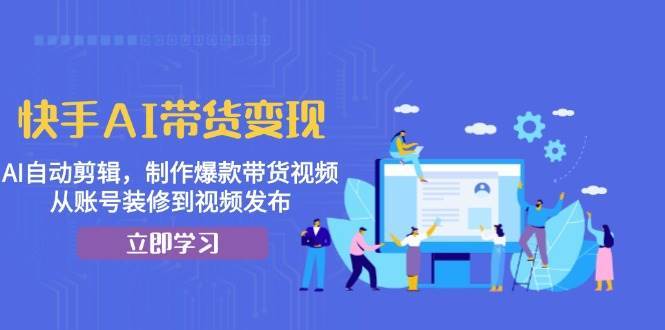快手AI带货变现：AI自动剪辑，制作爆款带货视频，从账号装修到视频发布汇创网-网创项目_汇创网_中创网_福缘网_冒泡网_资源整合平台汇创网