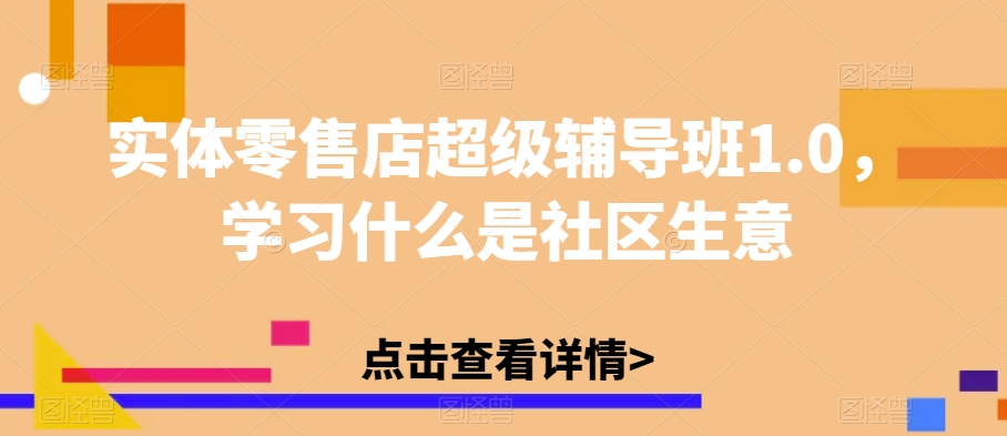 实体零售店超级辅导班1.0，学习什么是社区生意汇创网-网创项目_汇创网_中创网_福缘网_冒泡网_网创项目平台汇创网