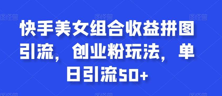 快手美女组合收益拼图引流，创业粉玩法，单日引流50+【揭秘】汇创网-网创项目_汇创网_中创网_福缘网_冒泡网_网创项目平台汇创网
