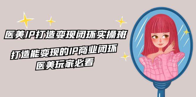 医美IP打造变现闭环实操班，打造能变现的IP商业闭环，医美玩家必看（22节）汇创网-网创项目_汇创网_中创网_福缘网_冒泡网_资源整合平台汇创网