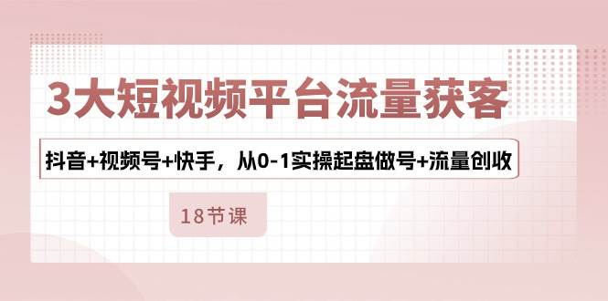 （10778期）3大短视频平台流量获客，抖音+视频号+快手，从0-1实操起盘做号+流量创收汇创网-网创项目_汇创网_中创网_福缘网_冒泡网_资源整合平台汇创网