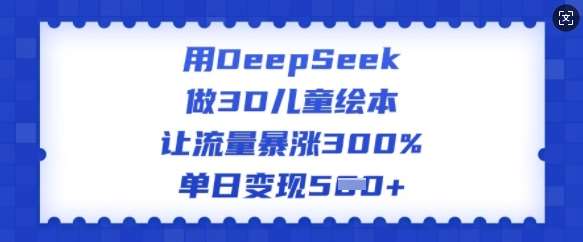 用DeepSeek做3D儿童绘本，让流量暴涨300%，单日变现多张汇创网-网创项目_汇创网_中创网_福缘网_冒泡网_资源整合平台汇创网