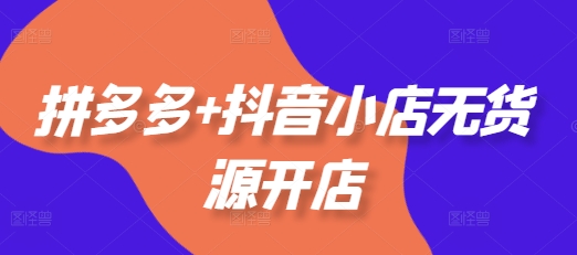拼多多+抖音小店无货源开店，包括：选品、运营、基础、付费推广、爆款案例等(更新11月)汇创网-网创项目_汇创网_中创网_福缘网_冒泡网_资源整合平台汇创网