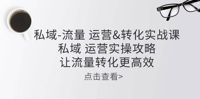 私域流量运营&转化实操课：私域运营实操攻略，让流量转化更高效汇创网-网创项目_汇创网_中创网_福缘网_冒泡网_网创项目平台汇创网