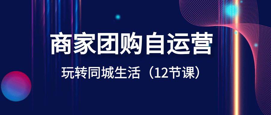 商家团购自运营-玩转同城生活（12节课）网创项目_汇创网_中创网_福缘网_冒泡网_资源整合平台汇创网