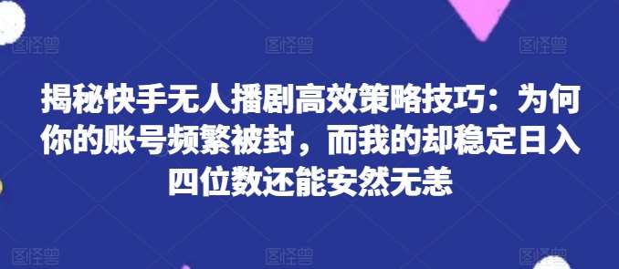 揭秘快手无人播剧高效策略技巧：为何你的账号频繁被封，而我的却稳定日入四位数还能安然无恙【揭秘】汇创网-网创项目_汇创网_中创网_福缘网_冒泡网_网创项目平台汇创网
