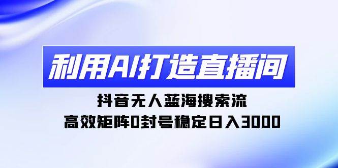 利用AI打造直播间，抖音无人蓝海搜索流，高效矩阵0封号稳定日入3000汇创网-网创项目_汇创网_中创网_福缘网_冒泡网_网创项目平台汇创网