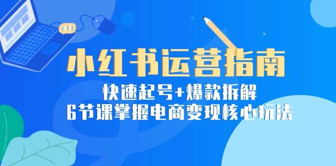 小红书运营指南：快速起号+爆款拆解，6节课掌握电商变现核心玩法汇创网-网创项目_汇创网_中创网_福缘网_冒泡网_资源整合平台汇创网