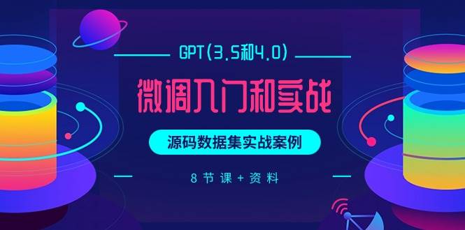 GPT(3.5和4.0)微调入门和实战，源码数据集实战案例（8节课+资料）汇创网-网创项目_汇创网_中创网_福缘网_冒泡网_资源整合平台汇创网