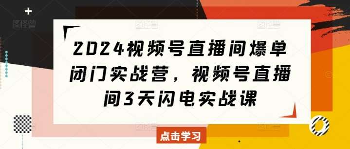 2024视频号直播间爆单闭门实战营，视频号直播间3天闪电实战课汇创网-网创项目_汇创网_中创网_福缘网_冒泡网_网创项目平台汇创网