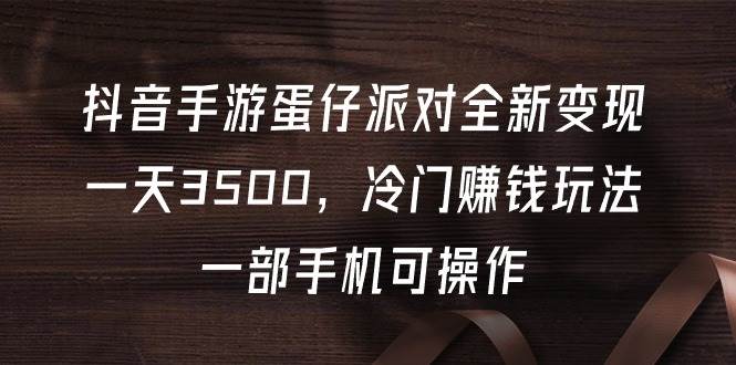 （9823期）抖音手游蛋仔派对全新变现，一天3500，冷门赚钱玩法，一部手机可操作汇创网-网创项目_汇创网_中创网_福缘网_冒泡网_资源整合平台汇创网