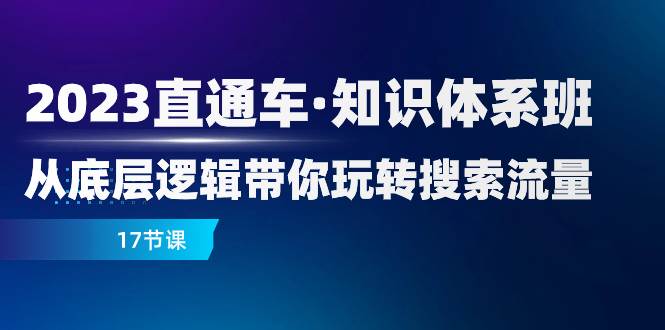 （7977期）2023直通车·知识体系班：从底层逻辑带你玩转搜索流量（17节课）汇创网-网创项目_汇创网_中创网_福缘网_冒泡网_资源整合平台汇创网