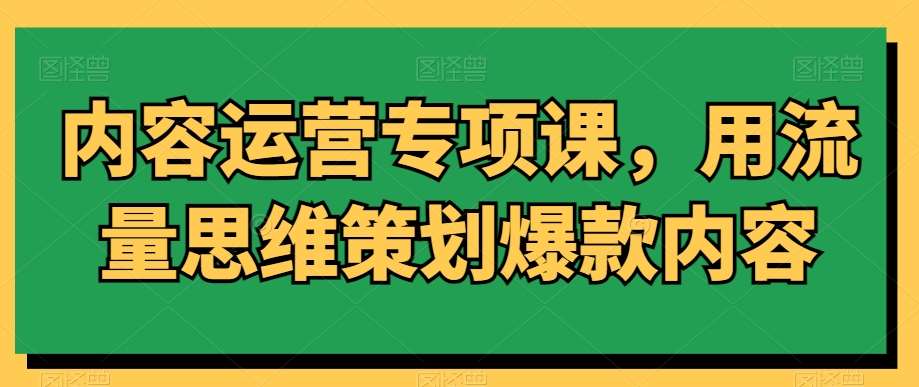 内容运营专项课，用流量思维策划爆款内容汇创网-网创项目_汇创网_中创网_福缘网_冒泡网_网创项目平台汇创网