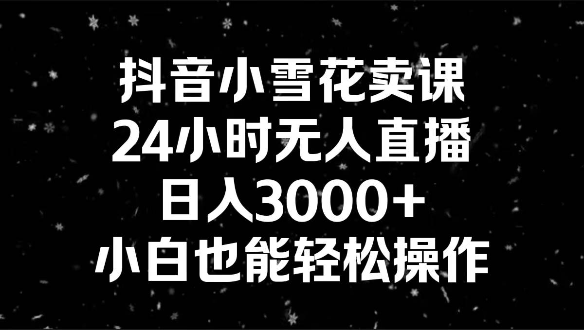 抖音小雪花卖课，24小时无人直播，日入3000+，小白也能轻松操作汇创网-网创项目_汇创网_中创网_福缘网_冒泡网_资源整合平台汇创网