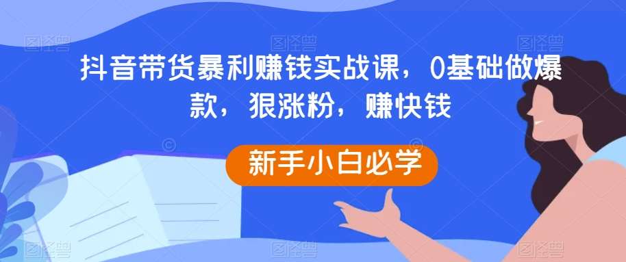 抖音带货暴利赚钱实战课，0基础做爆款，狠涨粉，赚快钱网创项目_汇创网_中创网_福缘网_冒泡网_资源整合平台汇创网