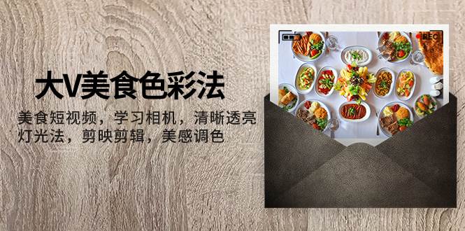 大V-美食色彩法，美食短视频 学习相机 清晰透亮灯光法 剪映剪辑 美感调色汇创网-网创项目_汇创网_中创网_福缘网_冒泡网_资源整合平台汇创网