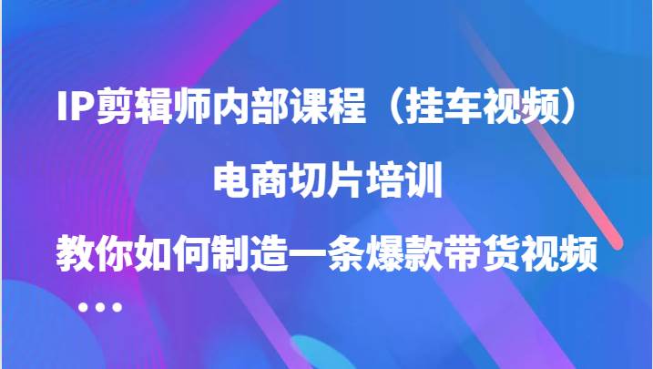 IP剪辑师内部课程（挂车视频），电商切片培训，教你如何制造一条爆款带货视频汇创网-网创项目_汇创网_中创网_福缘网_冒泡网_资源整合平台汇创网
