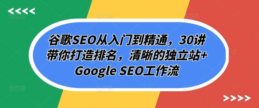 谷歌SEO从入门到精通，30讲带你打造排名，清晰的独立站+Google SEO工作流汇创网-网创项目_汇创网_中创网_福缘网_冒泡网_资源整合平台汇创网