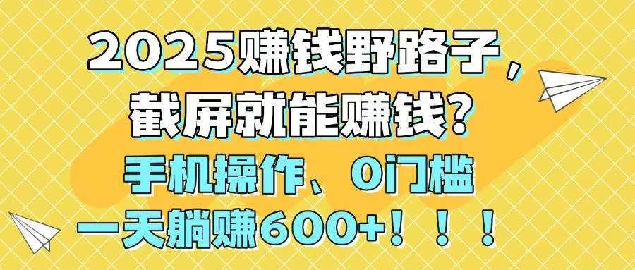 （14771期）2025赚钱野路子，截屏就能赚钱？手机操作0门槛，一天躺赚600+！！！汇创网-网创项目_汇创网_中创网_福缘网_冒泡网_资源整合平台汇创网