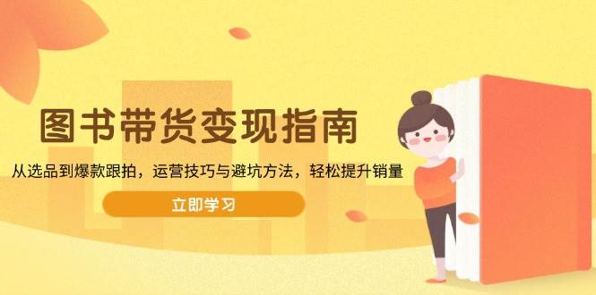 （13985期）图书带货变现指南，从选品到爆款跟拍，运营技巧与避坑方法，轻松提升销量汇创网-网创项目_汇创网_中创网_福缘网_冒泡网_资源整合平台汇创网