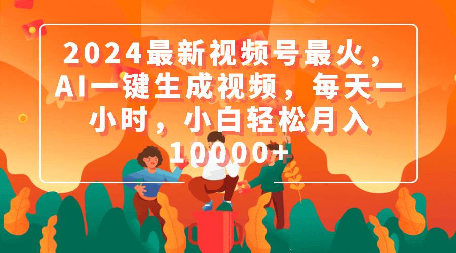 2024最新视频号最火，AI一键生成视频，每天一小时，小白轻松月入10000+汇创网-网创项目_汇创网_中创网_福缘网_冒泡网_资源整合平台汇创网
