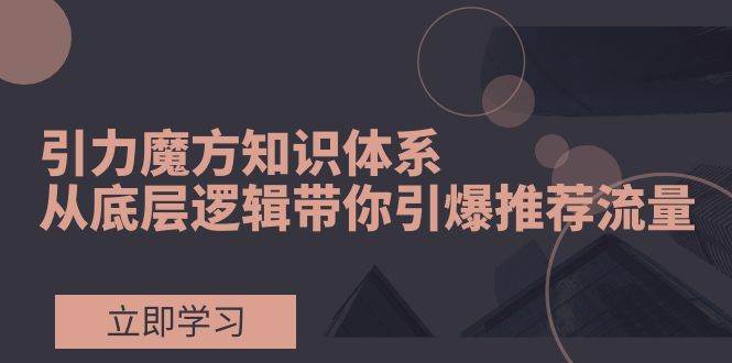 引力魔方知识体系，从底层逻辑带你引爆荐推流量！汇创网-网创项目_汇创网_中创网_福缘网_冒泡网_资源整合平台汇创网