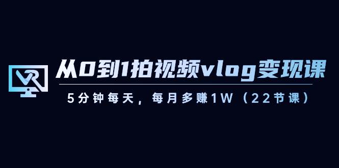 从0到1拍视频vlog变现课，5分钟每天，每月多赚1W（22节课）汇创网-网创项目_汇创网_中创网_福缘网_冒泡网_资源整合平台汇创网