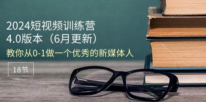 （11006期）2024短视频训练营-6月4.0版本：教你从0-1做一个优秀的新媒体人（18节）汇创网-网创项目_汇创网_中创网_福缘网_冒泡网_网创项目平台汇创网