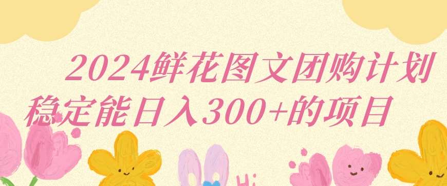 2024鲜花图文团购计划小白能稳定每日收入三位数的项目【揭秘】汇创网-网创项目_汇创网_中创网_福缘网_冒泡网_资源整合平台汇创网