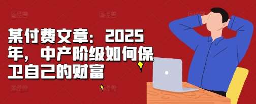 某付费文章：2025年，中产阶级如何保卫自己的财富汇创网-网创项目_汇创网_中创网_福缘网_冒泡网_资源整合平台汇创网
