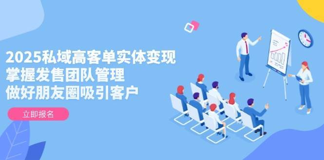 2025私域高客单实体变现，掌握发售团队管理，做好朋友圈吸引客户汇创网-网创项目_汇创网_中创网_福缘网_冒泡网_资源整合平台汇创网