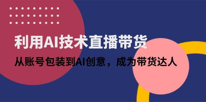 （14534期）利用AI技术直播带货：从账号包装到AI创意，成为带货达人汇创网-网创项目_汇创网_中创网_福缘网_冒泡网_资源整合平台汇创网