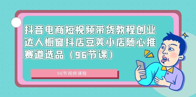 （8788期）抖音电商短视频带货教程创业达人橱窗抖店豆荚小店随心推赛道选品（96节课）汇创网-网创项目_汇创网_中创网_福缘网_冒泡网_资源整合平台汇创网