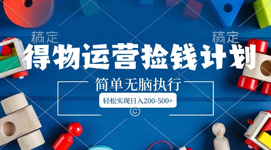 得物运营捡钱计划，简单无脑执行，轻松实现日入200-500+汇创网-网创项目_汇创网_中创网_福缘网_冒泡网_资源整合平台汇创网