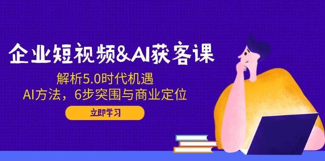 企业短视频&AI获客课：解析5.0时代机遇，AI方法，6步突围与商业定位汇创网-网创项目_汇创网_中创网_福缘网_冒泡网_资源整合平台汇创网