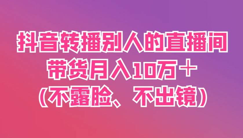 抖音转播别人的直播间带货月入10万＋(不露脸、不出镜)汇创网-网创项目_汇创网_中创网_福缘网_冒泡网_网创项目平台汇创网